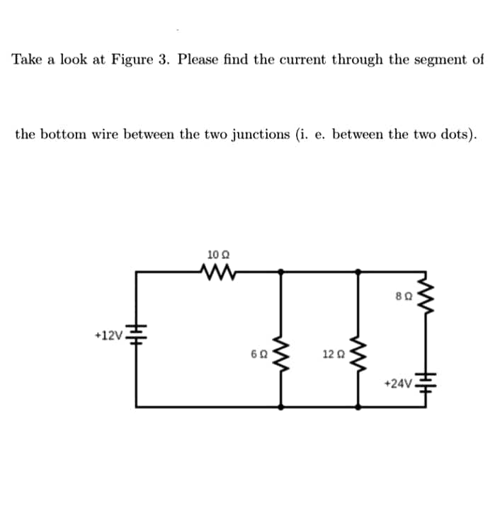 Take a look at Figure 3. Please find the current through the segment of
the bottom wire between the two junctions (i. e. between the two dots).
10 0
+12V.
12 0
+24V.
十
