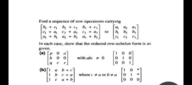 Find a sequence of row operations carrying
h, + G h, + 1z b, + c
G + a, c> + a, c, + a,
a, + b a, + b, a, + b,
a, az ai
to h b, b,
In each case, show that the reduced row-echelon form is as
given.
(a) [p 0 a
bo o
with abe 0
(b)[1 a
where c* a or b* a
c + a
a + b
