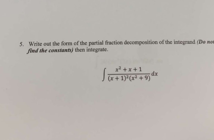 5. Write out the form of the partial fraction decomposition of the integrand (Do no
find the constants) then integrate.
x2 + x + 1
(x + 1)2(x2 + 9)
