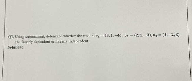 Q3. Using determinant, determine whether the vectors v1 = (3,1,-4), v2 = (2,1,-3), v3 = (4,-2,3)
are linearly dependent or linearly independent.
Solution:
