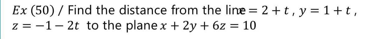 Ex (50) / Find the distance from the line = 2 +t, y = 1+t,
z = -1- 2t to the plane x + 2y + 6z = 10
