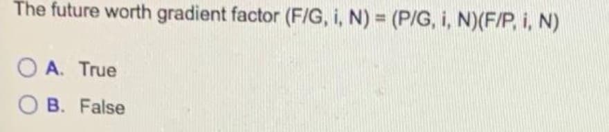 The future worth gradient factor (F/G, i, N) = (P/G, i, N)(F/P, i, N)
%3D
O A. True
O B. False
