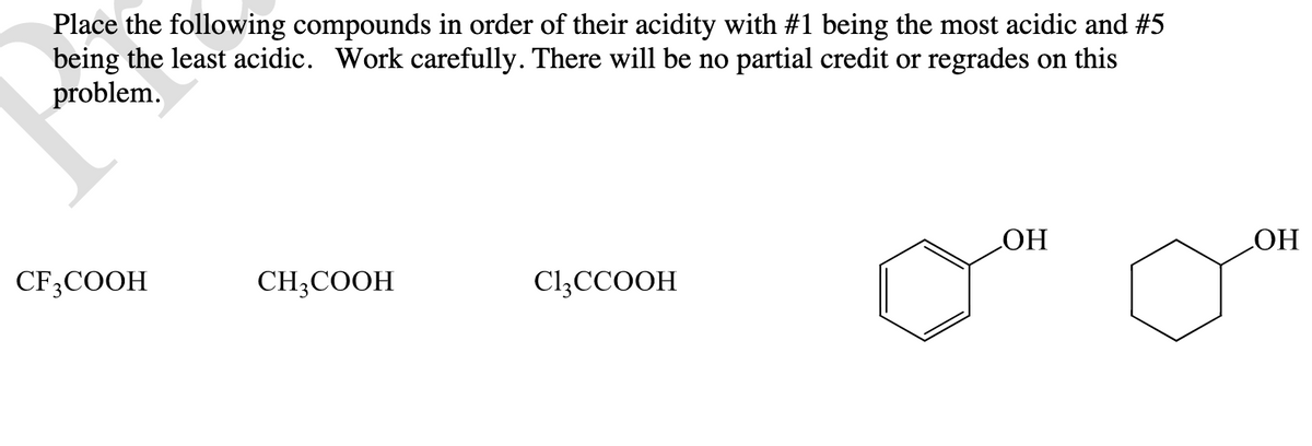 Place the following compounds in order of their acidity with #1 being the most acidic and #5
being the least acidic. Work carefully. There will be no partial credit or regrades on this
problem.
HO
HO
CF;COOH
CH3COOH
C1ĄCCOOH
