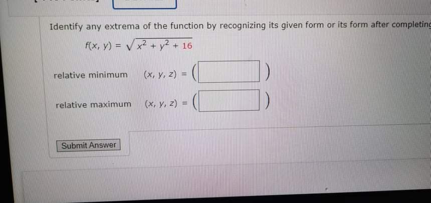 Identify any extrema of the function by recognizing its given form or its form after completing
f(x, y) = V x2 + y2 + 16
relative minimum
(x, y, z) =
%3D
relative maximum
(x, y, z) =
Submit Answer

