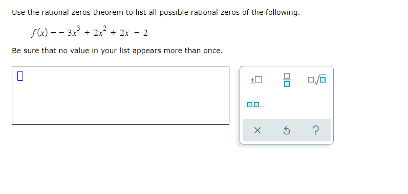 Use the rational zeros theorem to list all possible rational zeros of the following.
f(x) = - 3x + 2x + 2x
2
Be sure that no value in your list appears more than once.
0,0.
olo
