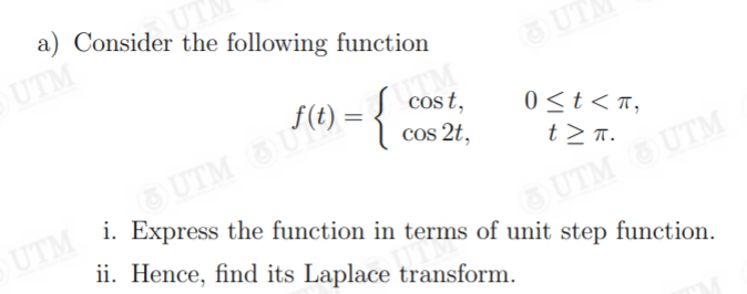 a) Consider the following function
UTM
UT
Cos t,
cos 2t,
0 <t < n,
t > T.
UTM
ii. Hence, find its Laplace transform.
UTM UTM
i. Express the function in terms of unit step function.
