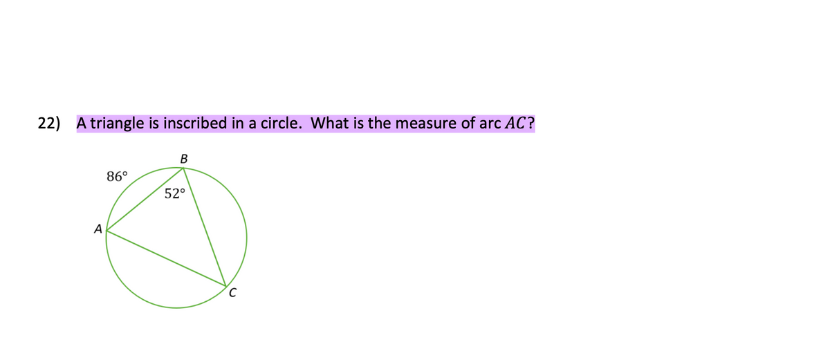 22) A triangle is inscribed in a circle. What is the measure of arc AC?
B
86°
52°
A
