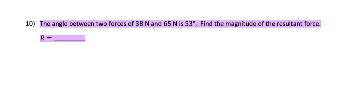 10) The angle between two forces of 38 N and 65 N is 53°. Find the magnitude of the resultant force.
R =

