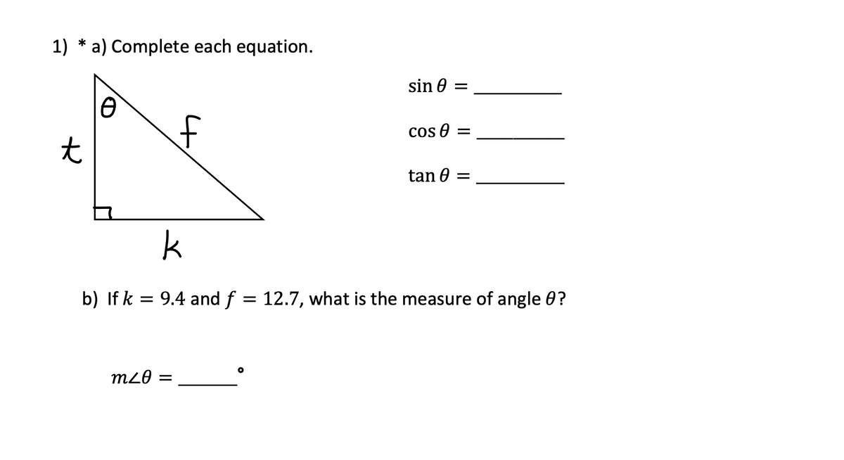 1) * a) Complete each equation.
sin 0 =
cos e =
tan 0 =
k
b) If k = 9.4 and f
12.7, what is the measure of angle 0?
m20
