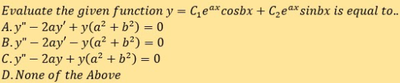 Evaluate the given function y = C¿eª*cosbx + Czea*sinbx is equal to..
A.y" – 2ay' + y(a² + b²) = 0
B.y" – 2ay' – y(a² + b²) = 0
C.y" – 2ay + y(a² + b²) = 0
D.None of the Above
