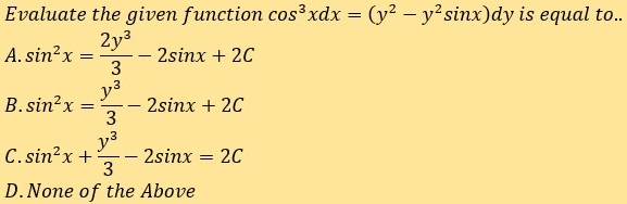 Evaluate the given function cos³xdx = (y? - y² sinx)dy is equal to..
2y3
A. sin?x =
3
2sinx + 20
y3
2sinx + 2C
3
B. sin?x
--
y3
2sinx = 20
3
C. sin?x +
--
D.None of the Above
