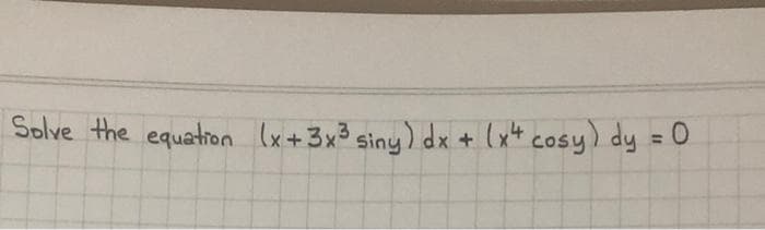 Solve the equation (x+3x³ siny) dx + (x4 cosy) dy = 0