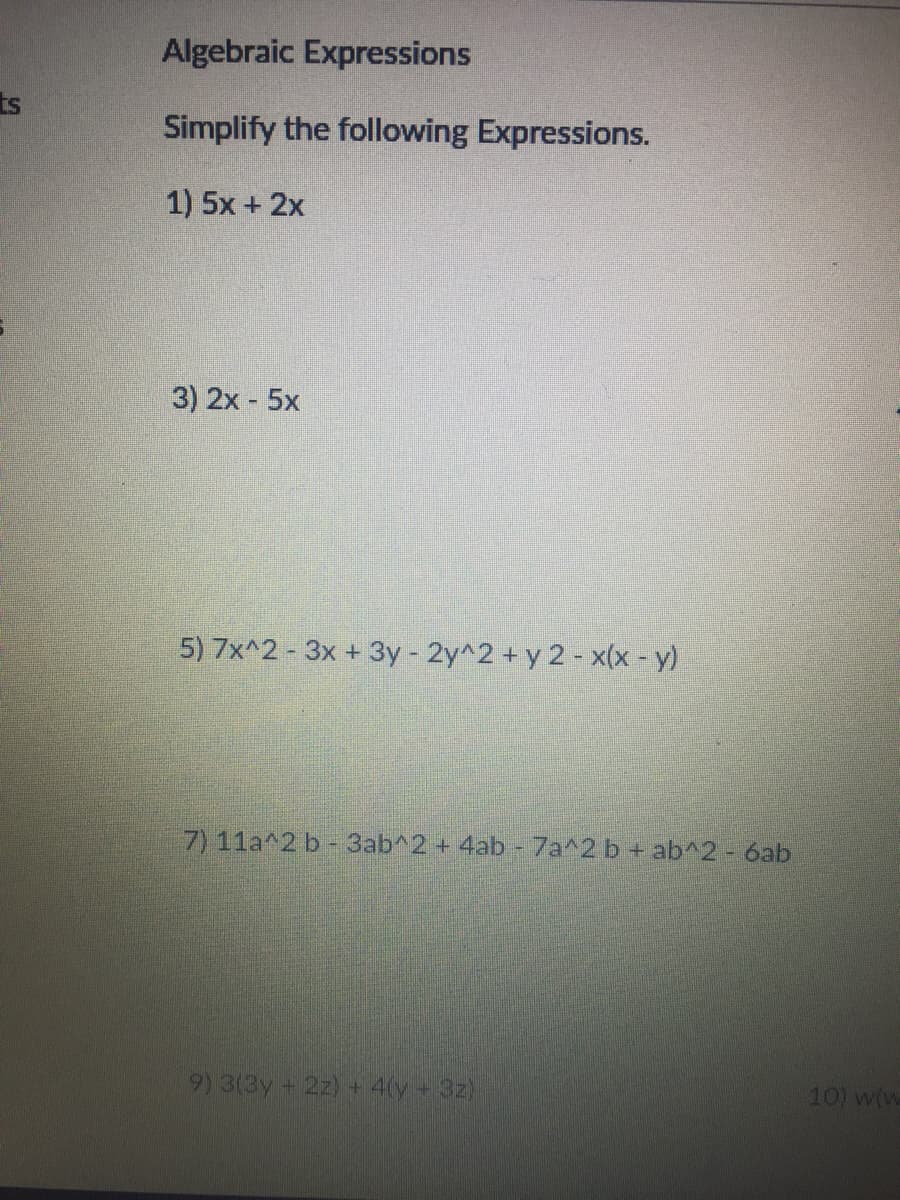 Algebraic Expressions
ts
Simplify the following Expressions.
1) 5x + 2x
3) 2x 5x
5) 7x^2- 3x + 3y- 2y^2+y 2- x(x - y)
7) 11a^2 b - 3ab^2 + 4ab - 7a^2 b + ab^2- 6ab
9) 3(3y+ 2z) + 4(y 3z)
10) w(w
