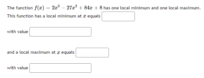 The function f(x) = 2x – 27x² + 84x + 8 has one local minimum and one local maximum.
This function has a local minimum at a equals
with value
and a local maximum at z equals
with value
