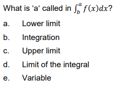 What is 'a' called in f(x)dx?
a. Lower limit
b.
Integration
C.
Upper limit
d. Limit of the integral
е.
Variable
