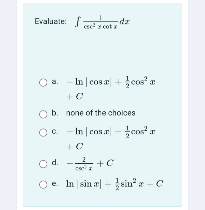 1
-dx
csc2 x cot x
Evaluate:
- In | cos a| + cos? æ
а.
+ C
b. none of the choices
– In | cos æ| – cos² æ
c :
cos? a
С.
-
-
+ C
2
d.
+ C
csc2 x
e. In sin æ| + sin? x + C
