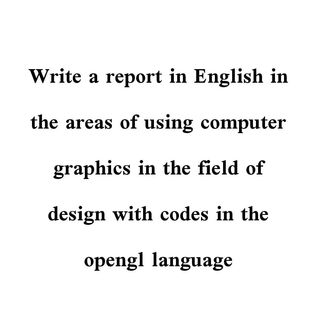 Write a report in English in
the areas of using computer
graphics in the field of
design with codes in the
opengl language
