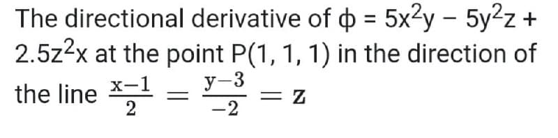 The directional derivative of o = 5x2y – 5y2z +
2.5z2x at the point P(1, 1, 1) in the direction of
the line *
X-1
2
y-3
= Z
-2
