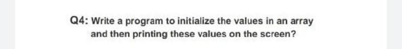 Q4: Write a program to initialize the values in an array
and then printing these values on the screen?
