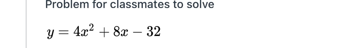 Problem for classmates to solve
y = 4x? + 8x – 32
