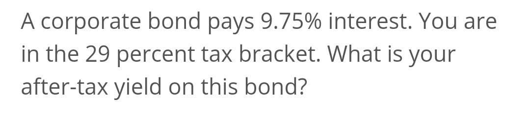 A corporate bond pays 9.75% interest. You are
in the 29 percent tax bracket. What is your
after-tax yield on this bond?
