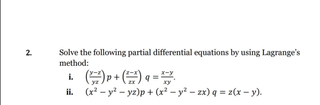 2.
Solve the following partial differential equations by using Lagrange's
method:
y-z
p +
yz
х-у
9 =
ху
i.
zX
ii.
(x² – y² – yz)p + (x² – y² – zx) q = z(x – y).
