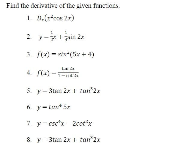 Find the derivative of the given functions.
1. D;(x°cos 2x)
1
1
2. y =x + 7sin 2x
3. f(x) = sin?(5x + 4)
tan 2x
4. f(x) =1- cot 2x
5. y= 3tan 2x + tan³2x
6. y= tan 5x
7. y= csc*x – 2cot?x
-
8. y= 3tan 2x + tan³2x
