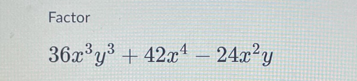 Factor
36x'y + 42x4
24x²y
,3,,3
