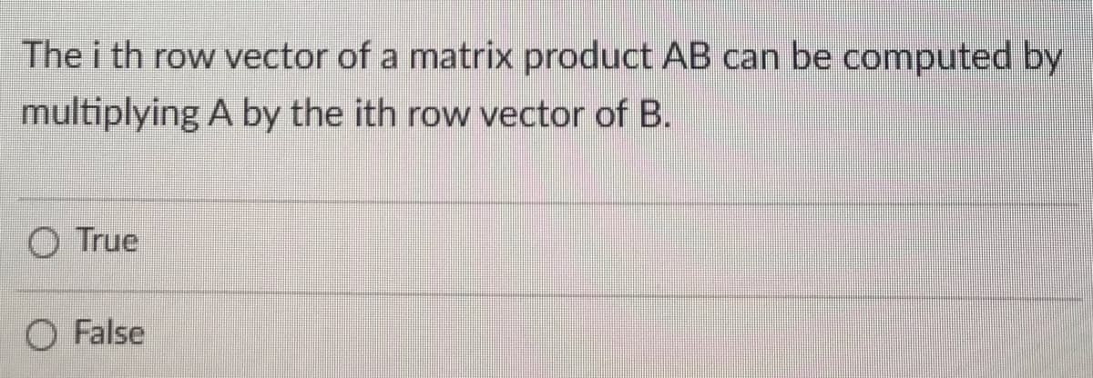 The i th row vector of a matrix product AB can be computed by
multiplying A by the ith row vector of B.
True
False