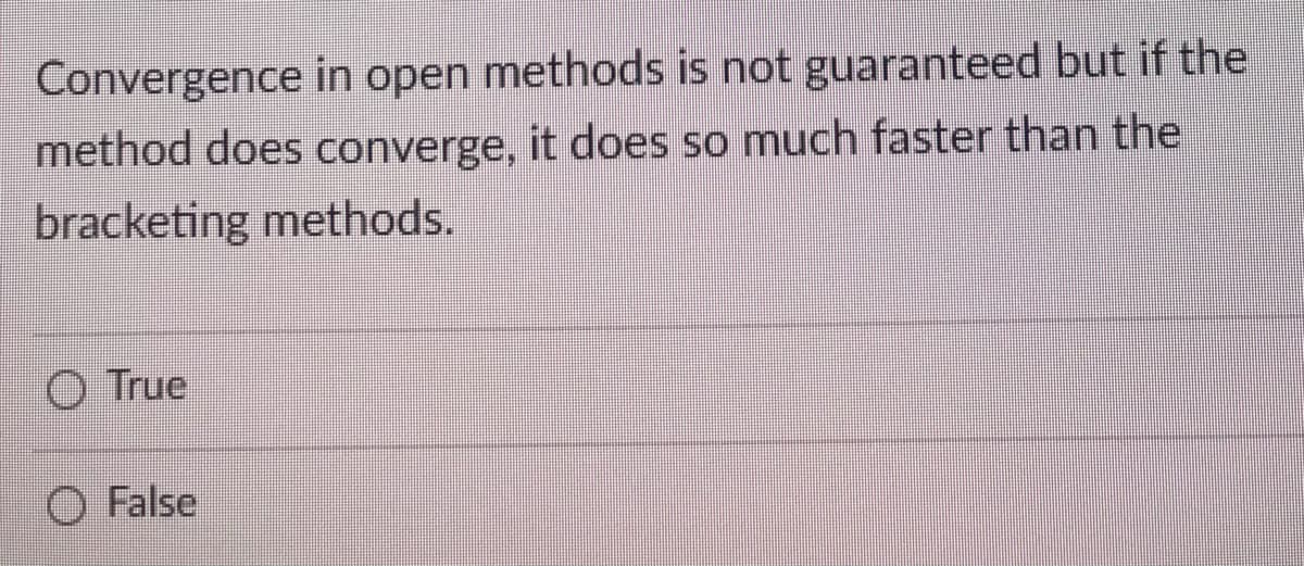 Convergence in open methods is not guaranteed but if the
method does converge, it does so much faster than the
bracketing methods.
O True
False