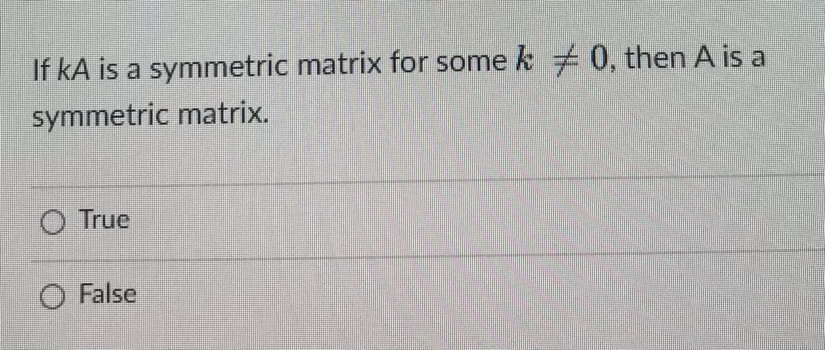 If kA is a symmetric matrix for some k 0, then A is a
symmetric matrix.
O True
False