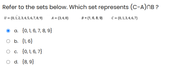 Refer to the sets below. Which set represents (C-A)NB ?
U = {0, 1,2, 3, 4, 5, 6, 7,8,9}
A = {3, 4, 8}
B = (1, 6, 8, 9}
C = {0, 1,3, 4, 6, 7}
O a. {0,1, 6, 7, 8, 9}
O b. {1, 6}
O . {0,1, 6, 7}
O d. {8, 9}
