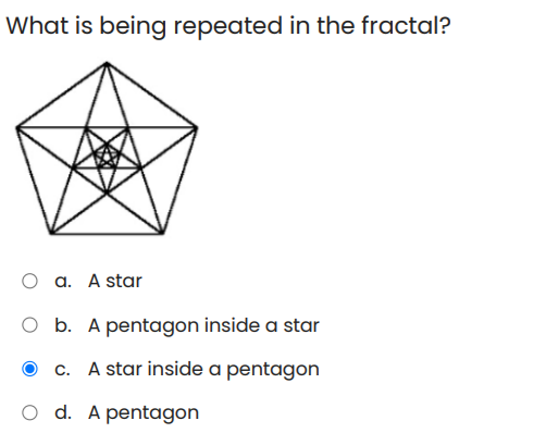 What is being repeated in the fractal?
O a. A star
O b. A pentagon inside a star
c. A star inside a pentagon
O d. A pentagon
