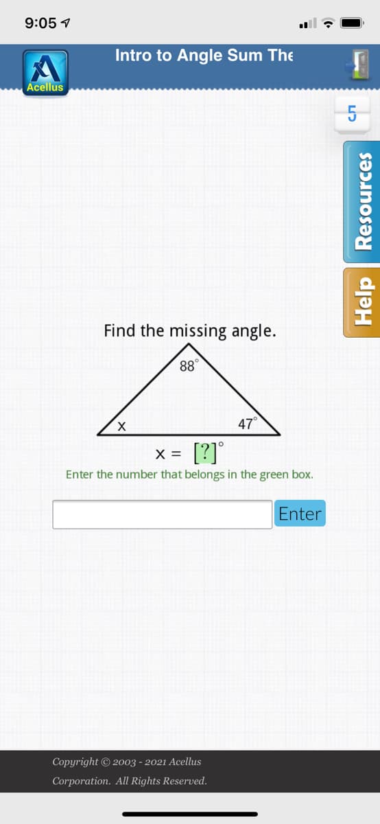 9:05 1
Intro to Angle Sum The
Acellus
5
Find the missing angle.
88°
47°
X =
[?]°
Enter the number that belongs in the green box.
Enter
Copyright © 2003 - 2021 Acellus
Corporation. All Rights Reserved.
Help | Resources

