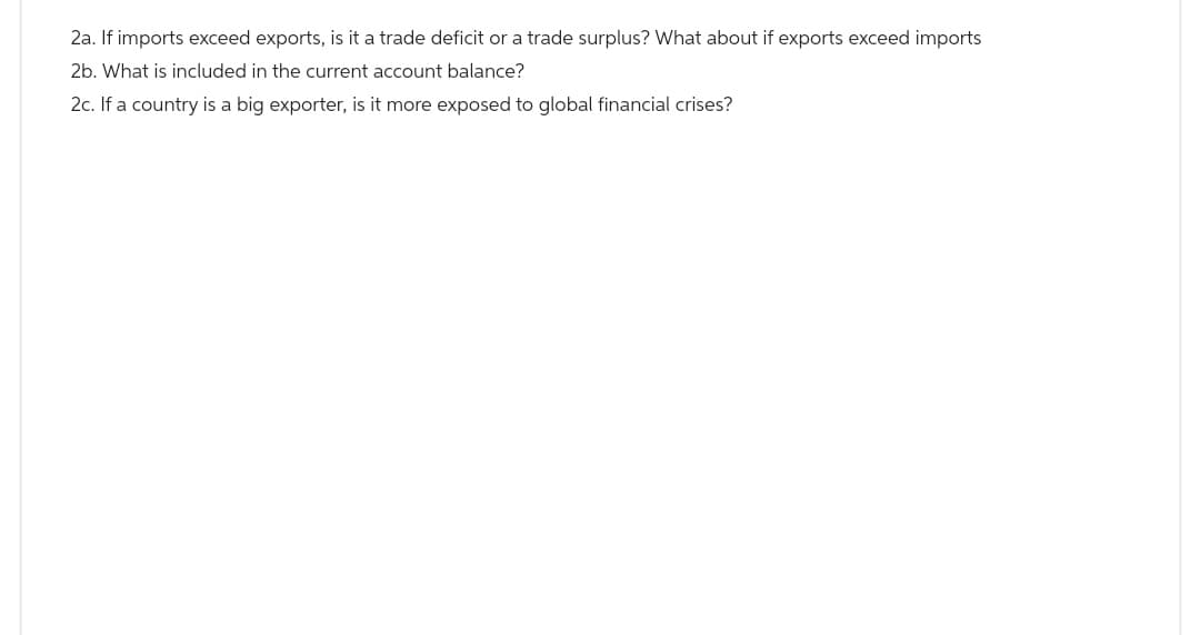 2a. If imports exceed exports, is it a trade deficit or a trade surplus? What about if exports exceed imports
2b. What is included in the current account balance?
2c. If a country is a big exporter, is it more exposed to global financial crises?