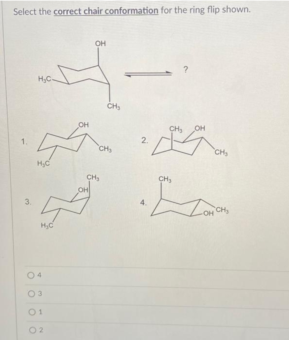 Select the correct chair conformation for the ring flip shown.
1.
3.
ОН
4-
H3C.
д
H3C
H3C
4
3
01
OH
OH
д
2
CH3
CH3
CH3
2.
4.
?
CH3 OH
CH3
CH3
ZOHO
CH3