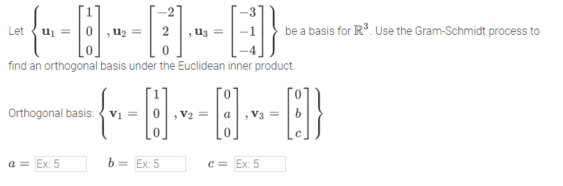 -2
-3
Let
u2
u3
be a basis for R. Use the Gram-Schmidt process to
find an orthogonal basis under the Euclidean inner product.
0.
Orthogonal basis: { vi =
V2 =
V3
0.
a = Ex: 5
b = Ex: 5
c = Ex: 5
