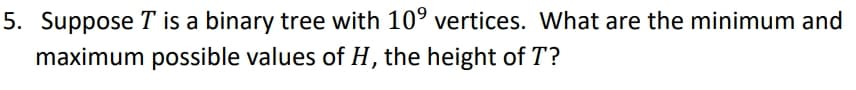 5. Suppose T is a binary tree with 10° vertices. What are the minimum and
maximum possible values of H, the height of T?
