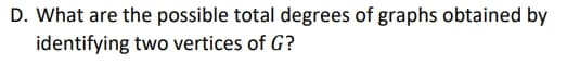 D. What are the possible total degrees of graphs obtained by
identifying two vertices of G?
