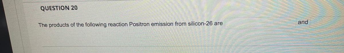 QUESTION 20
and
The products of the following reaction Positron emission from silicon-26 are
