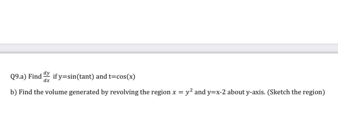 dy
Q9.a) Find
if y=sin(tant) and t=cos(x)
dx
b) Find the volume generated by revolving the region x = y? and y=x-2 about y-axis. (Sketch the region)
