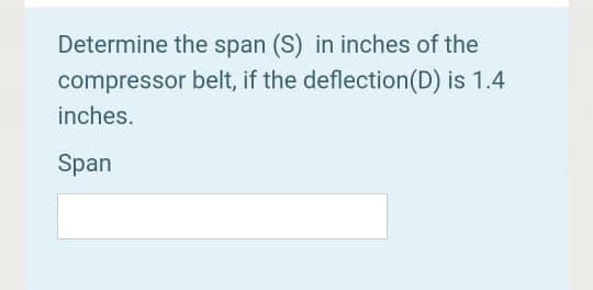 Determine the span (S) in inches of the
compressor belt, if the deflection(D) is 1.4
inches.
Span
