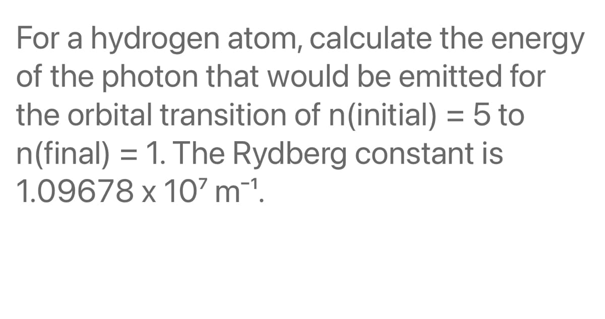 For a hydrogen atom, calculate the energy
of the photon that would be emitted for
the orbital transition of n(initial) =
n(final) = 1. The Rydberg constant is
1.09678 x 10' m1.
5 to
