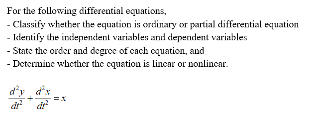 For the following differential equations,
- Classify whether the equation is ordinary or partial differential equation
- Identify the independent variables and dependent variables
- State the order and degree of each equation, and
- Determine whether the equation is linear or nonlinear.
d'y d'x
dr' d?
