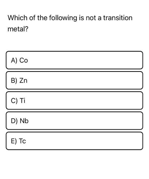 Which of the following is not a transition
metal?
A) Co
B) Zn
C) Ti
D) Nb
E) Tc

