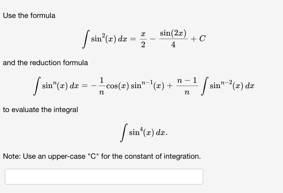 Use the formula
sin (x) dx
sin(2a)
+ C
and the reduction formula
1
sin"-(x) da
n
n-2
sin" (x) dx
cos (x) sin"-1
(x) +
%3D
-
n
n
to evaluate the integral
Ssin (2) dr.
Note: Use an upper-case "C" for the constant of integration.
