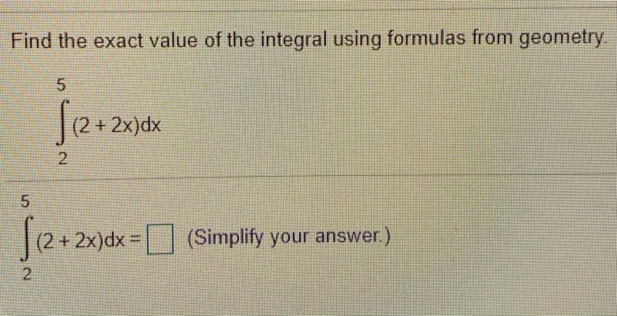 Find the exact value of the integral using formulas from geometry
2x)dx
5.
(2+2x)dx%D
(Simplify your answer)
2.
