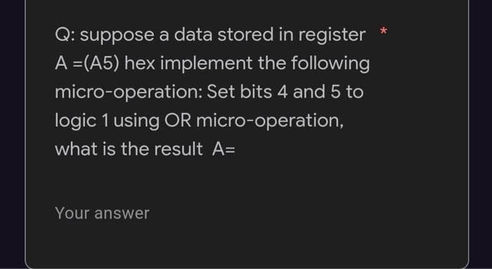 Q: suppose a data stored in register
A =(A5) hex implement the following
micro-operation: Set bits 4 and 5 to
logic 1 using OR micro-operation,
what is the result A=
Your answer
