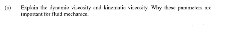 Explain the dynamic viscosity and kinematic viscosity. Why these parameters are
important for fluid mechanics.
(a)
