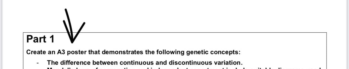 Part 1
V
Create an A3 poster that demonstrates the following genetic concepts:
The difference between continuous and discontinuous variation.